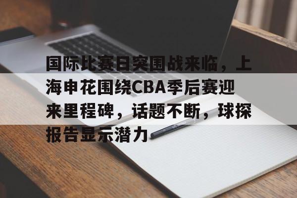 国际比赛日突围战来临，上海申花围绕CBA季后赛迎来里程碑，话题不断，球探报告显示潜力